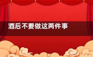 酒后不要做这两件事  醉酒对身体的伤害